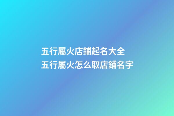 五行屬火店鋪起名大全 五行屬火怎么取店鋪名字